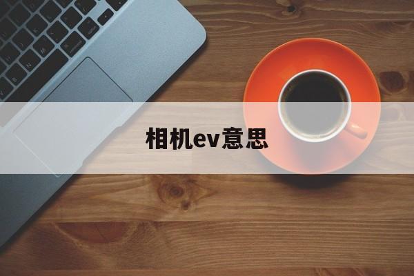 相机ev意思(相机中的ev是什么意思)