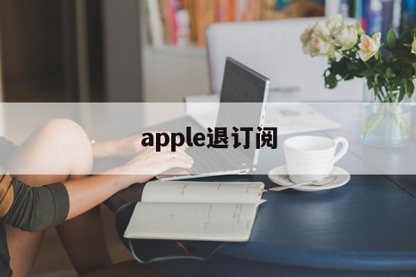 apple退订阅(apple退订阅款)